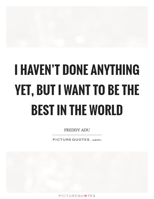 I haven't done anything yet, but I want to be the best in the world Picture Quote #1