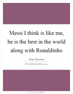 Messi I think is like me, he is the best in the world along with Ronaldinho Picture Quote #1