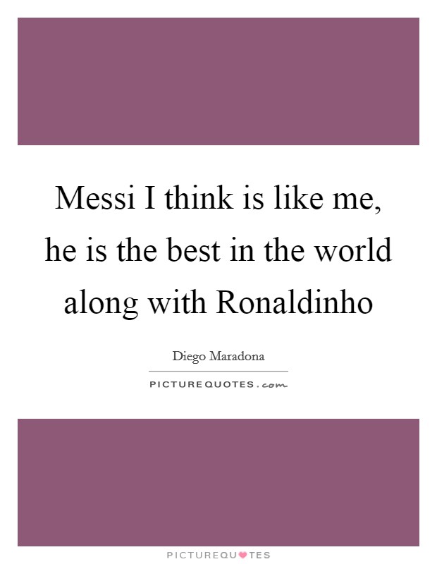 Messi I think is like me, he is the best in the world along with Ronaldinho Picture Quote #1