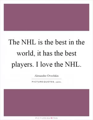 The NHL is the best in the world, it has the best players. I love the NHL Picture Quote #1