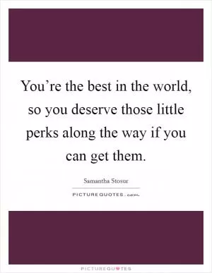 You’re the best in the world, so you deserve those little perks along the way if you can get them Picture Quote #1