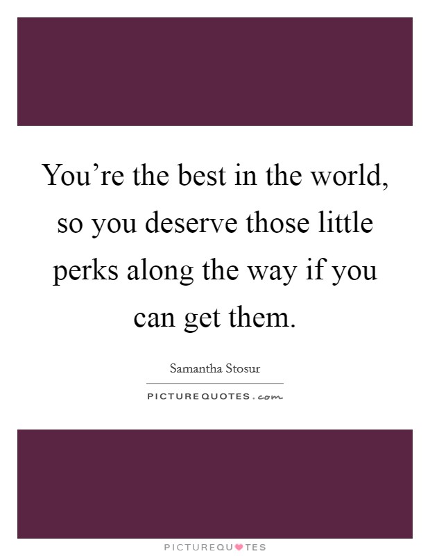 You're the best in the world, so you deserve those little perks along the way if you can get them. Picture Quote #1