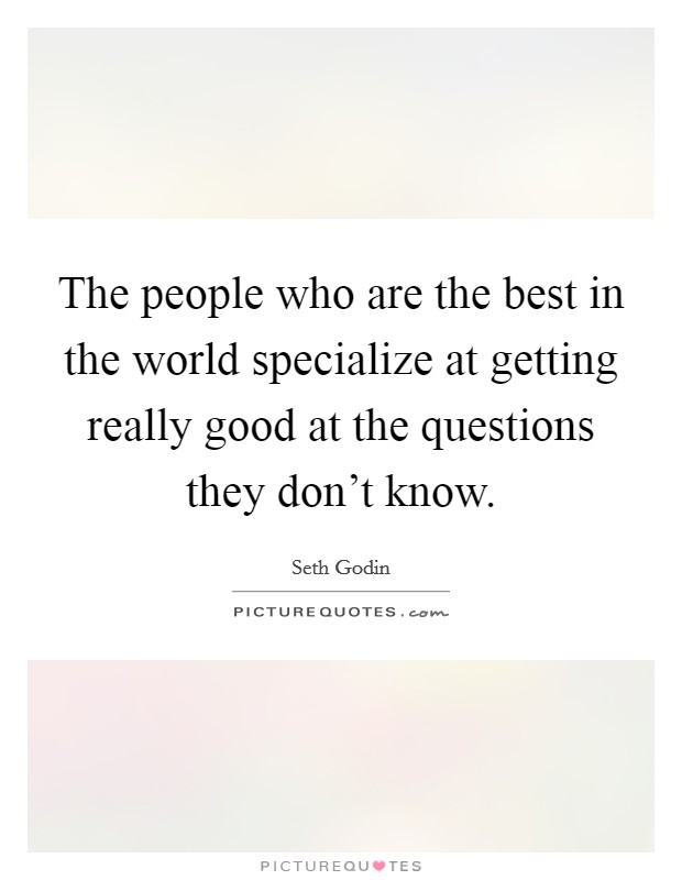 The people who are the best in the world specialize at getting really good at the questions they don't know. Picture Quote #1