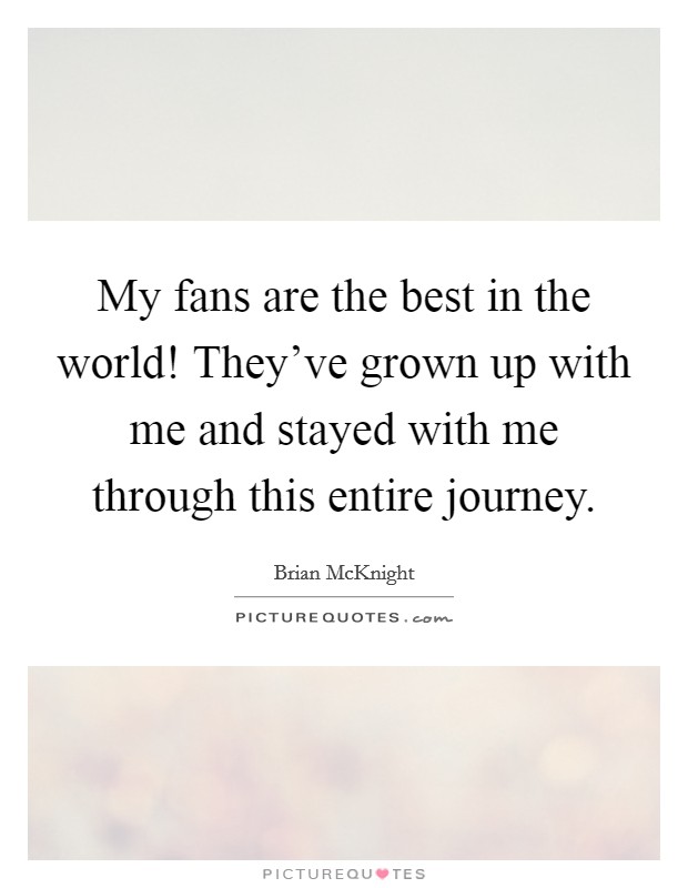My fans are the best in the world! They've grown up with me and stayed with me through this entire journey. Picture Quote #1