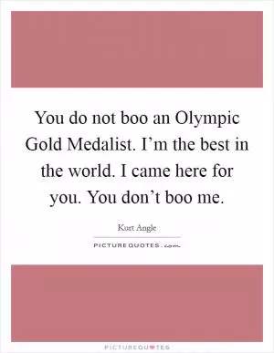 You do not boo an Olympic Gold Medalist. I’m the best in the world. I came here for you. You don’t boo me Picture Quote #1