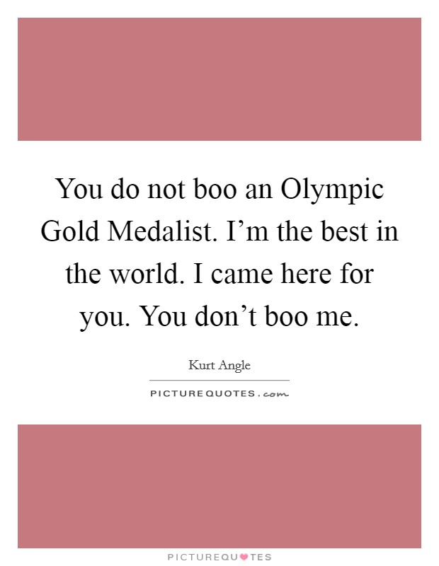 You do not boo an Olympic Gold Medalist. I'm the best in the world. I came here for you. You don't boo me. Picture Quote #1