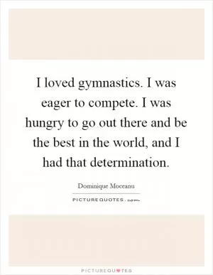 I loved gymnastics. I was eager to compete. I was hungry to go out there and be the best in the world, and I had that determination Picture Quote #1