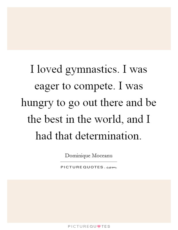 I loved gymnastics. I was eager to compete. I was hungry to go out there and be the best in the world, and I had that determination. Picture Quote #1