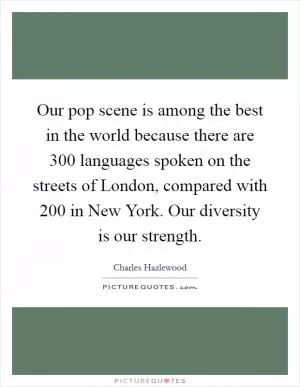 Our pop scene is among the best in the world because there are 300 languages spoken on the streets of London, compared with 200 in New York. Our diversity is our strength Picture Quote #1
