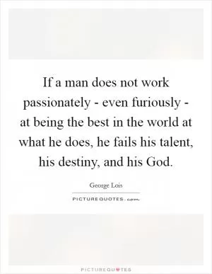 If a man does not work passionately - even furiously - at being the best in the world at what he does, he fails his talent, his destiny, and his God Picture Quote #1