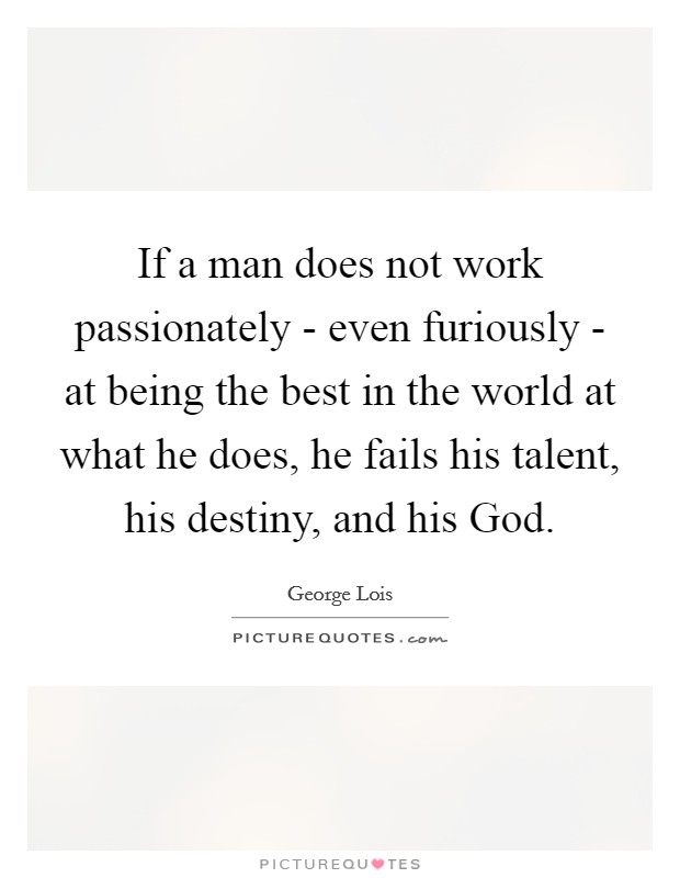 If a man does not work passionately - even furiously - at being the best in the world at what he does, he fails his talent, his destiny, and his God. Picture Quote #1