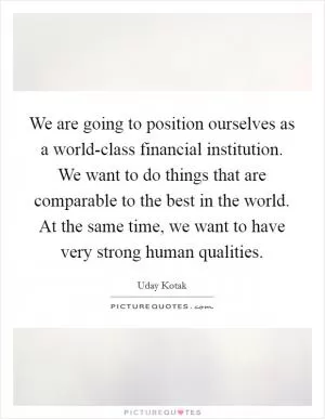 We are going to position ourselves as a world-class financial institution. We want to do things that are comparable to the best in the world. At the same time, we want to have very strong human qualities Picture Quote #1