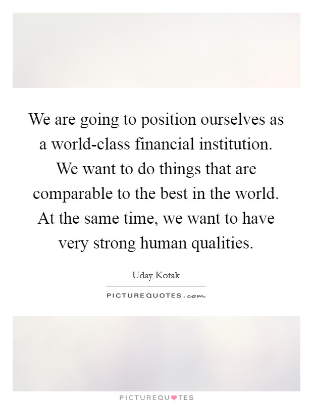 We are going to position ourselves as a world-class financial institution. We want to do things that are comparable to the best in the world. At the same time, we want to have very strong human qualities. Picture Quote #1