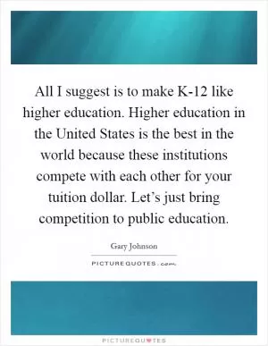 All I suggest is to make K-12 like higher education. Higher education in the United States is the best in the world because these institutions compete with each other for your tuition dollar. Let’s just bring competition to public education Picture Quote #1