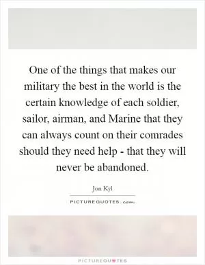 One of the things that makes our military the best in the world is the certain knowledge of each soldier, sailor, airman, and Marine that they can always count on their comrades should they need help - that they will never be abandoned Picture Quote #1