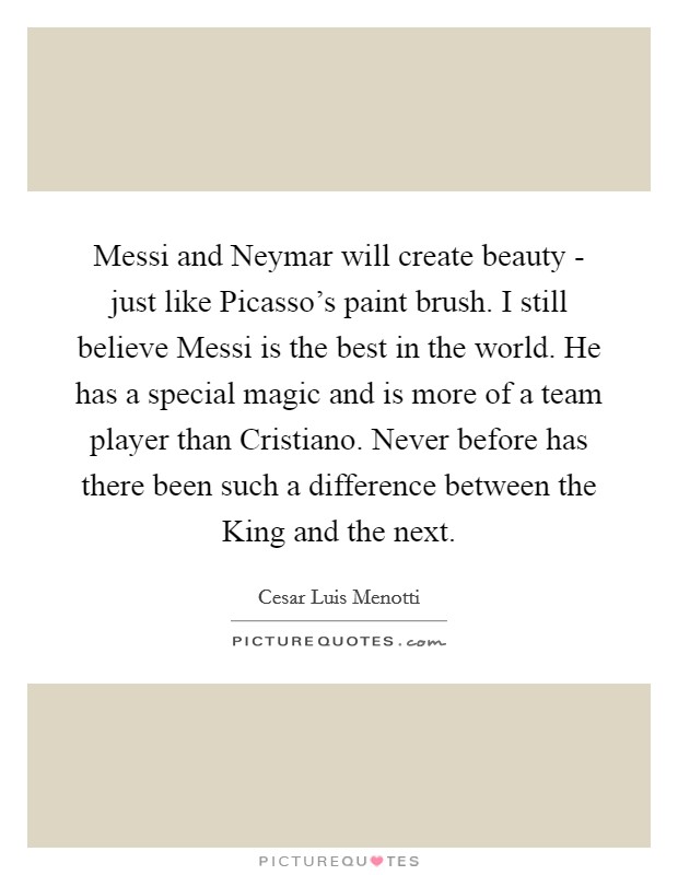 Messi and Neymar will create beauty - just like Picasso's paint brush. I still believe Messi is the best in the world. He has a special magic and is more of a team player than Cristiano. Never before has there been such a difference between the King and the next. Picture Quote #1
