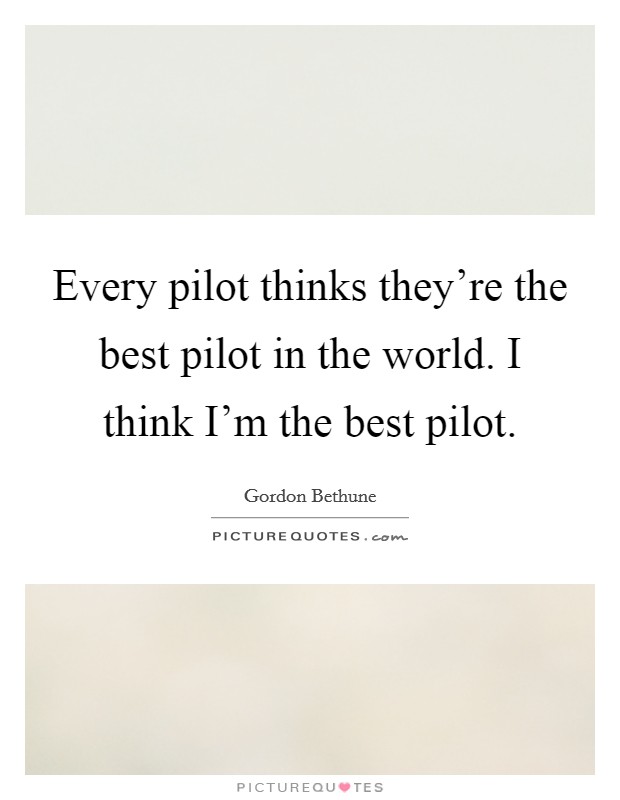 Every pilot thinks they're the best pilot in the world. I think I'm the best pilot. Picture Quote #1