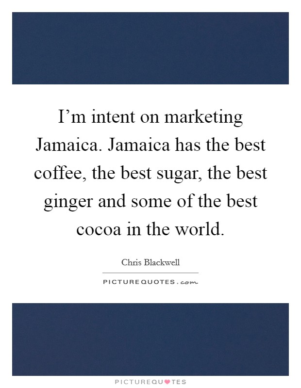 I'm intent on marketing Jamaica. Jamaica has the best coffee, the best sugar, the best ginger and some of the best cocoa in the world. Picture Quote #1