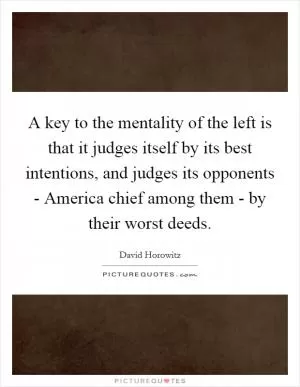 A key to the mentality of the left is that it judges itself by its best intentions, and judges its opponents - America chief among them - by their worst deeds Picture Quote #1