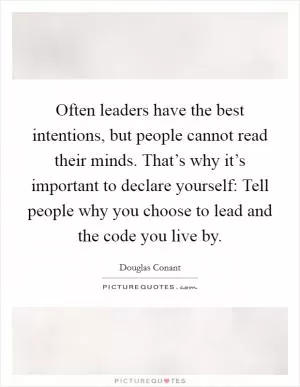 Often leaders have the best intentions, but people cannot read their minds. That’s why it’s important to declare yourself: Tell people why you choose to lead and the code you live by Picture Quote #1
