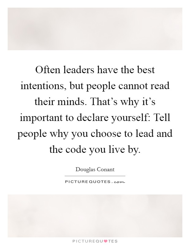 Often leaders have the best intentions, but people cannot read their minds. That's why it's important to declare yourself: Tell people why you choose to lead and the code you live by. Picture Quote #1