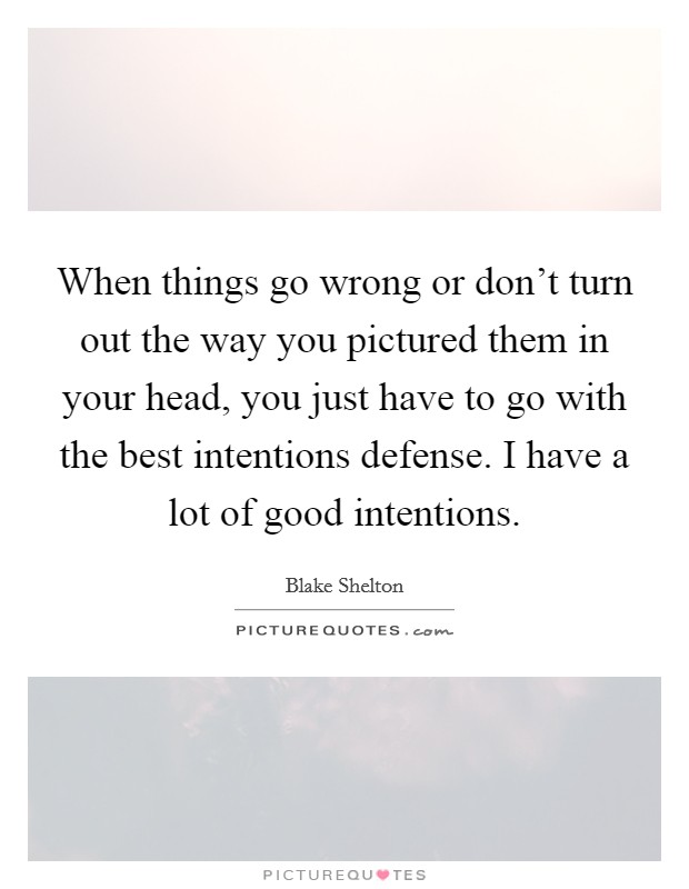 When things go wrong or don't turn out the way you pictured them in your head, you just have to go with the best intentions defense. I have a lot of good intentions. Picture Quote #1