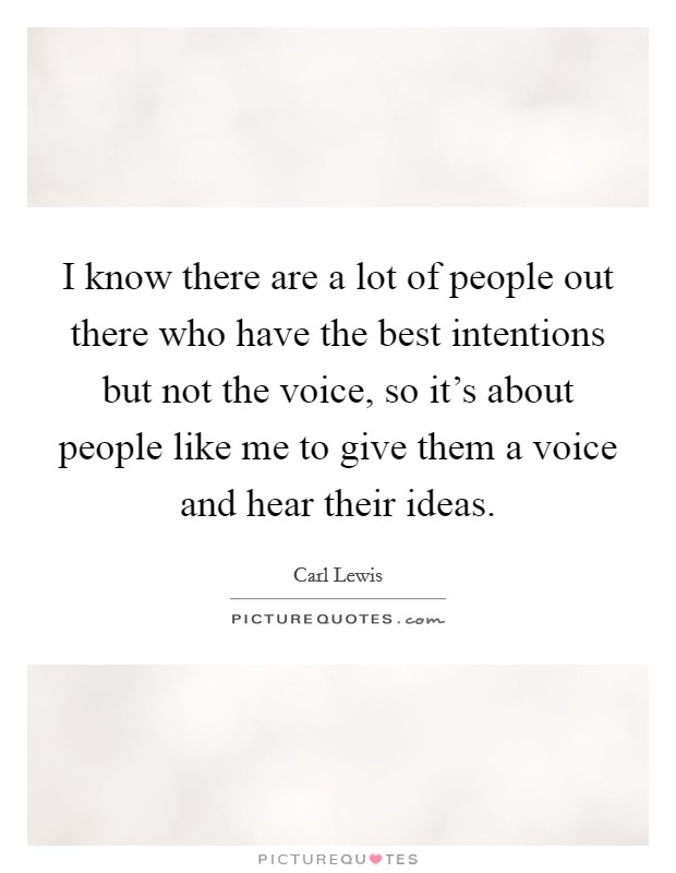 I know there are a lot of people out there who have the best intentions but not the voice, so it's about people like me to give them a voice and hear their ideas. Picture Quote #1