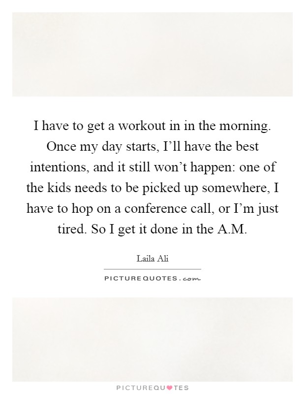 I have to get a workout in in the morning. Once my day starts, I'll have the best intentions, and it still won't happen: one of the kids needs to be picked up somewhere, I have to hop on a conference call, or I'm just tired. So I get it done in the A.M. Picture Quote #1
