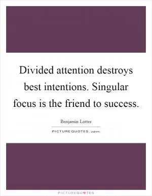 Divided attention destroys best intentions. Singular focus is the friend to success Picture Quote #1