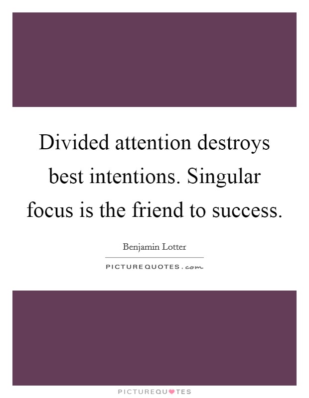 Divided attention destroys best intentions. Singular focus is the friend to success. Picture Quote #1