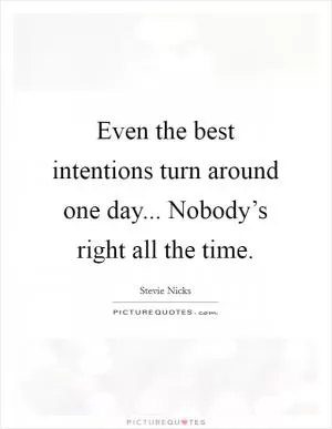 Even the best intentions turn around one day... Nobody’s right all the time Picture Quote #1