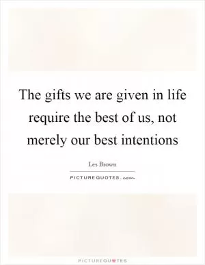 The gifts we are given in life require the best of us, not merely our best intentions Picture Quote #1