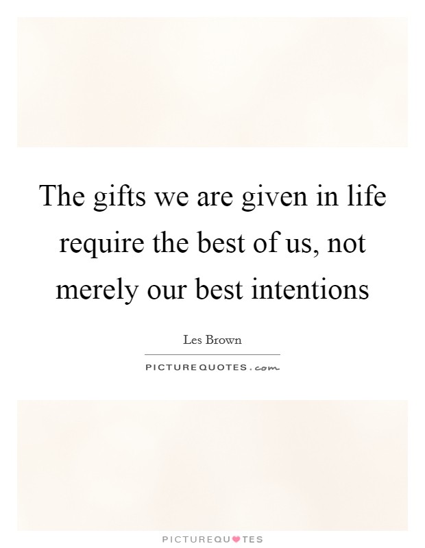 The gifts we are given in life require the best of us, not merely our best intentions Picture Quote #1