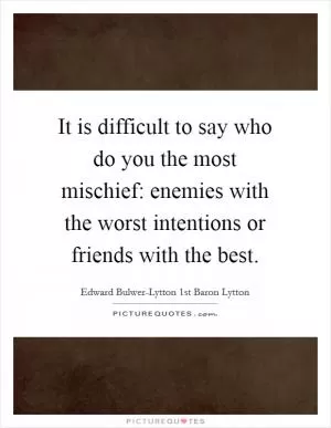 It is difficult to say who do you the most mischief: enemies with the worst intentions or friends with the best Picture Quote #1