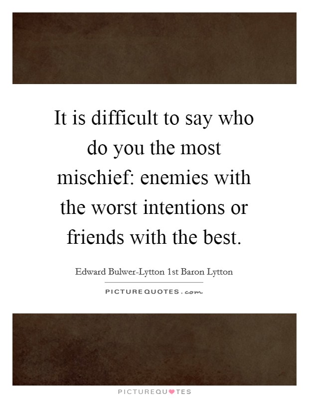 It is difficult to say who do you the most mischief: enemies with the worst intentions or friends with the best. Picture Quote #1
