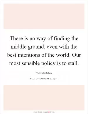 There is no way of finding the middle ground, even with the best intentions of the world. Our most sensible policy is to stall Picture Quote #1