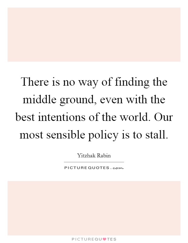 There is no way of finding the middle ground, even with the best intentions of the world. Our most sensible policy is to stall. Picture Quote #1