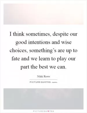 I think sometimes, despite our good intentions and wise choices, something’s are up to fate and we learn to play our part the best we can Picture Quote #1