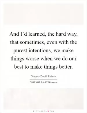 And I’d learned, the hard way, that sometimes, even with the purest intentions, we make things worse when we do our best to make things better Picture Quote #1