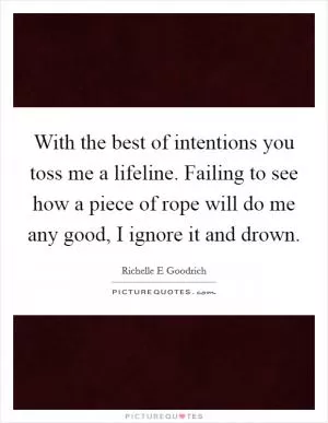 With the best of intentions you toss me a lifeline. Failing to see how a piece of rope will do me any good, I ignore it and drown Picture Quote #1