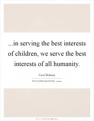 ...in serving the best interests of children, we serve the best interests of all humanity Picture Quote #1