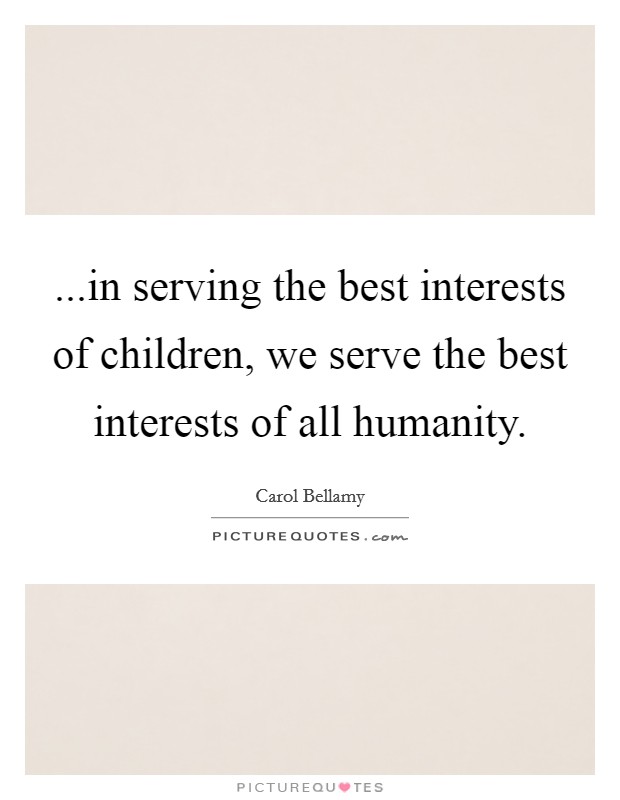 ...in serving the best interests of children, we serve the best interests of all humanity. Picture Quote #1