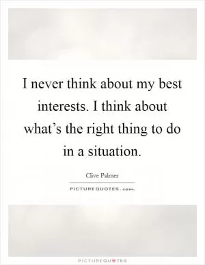 I never think about my best interests. I think about what’s the right thing to do in a situation Picture Quote #1
