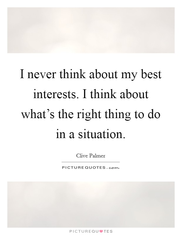 I never think about my best interests. I think about what's the right thing to do in a situation. Picture Quote #1