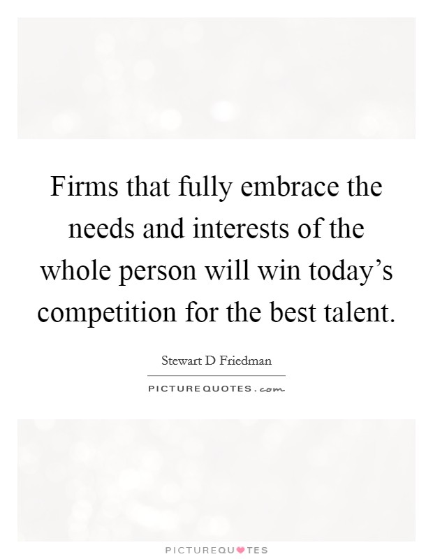 Firms that fully embrace the needs and interests of the whole person will win today's competition for the best talent. Picture Quote #1