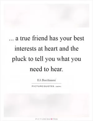 ... a true friend has your best interests at heart and the pluck to tell you what you need to hear Picture Quote #1