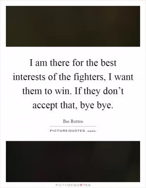 I am there for the best interests of the fighters, I want them to win. If they don’t accept that, bye bye Picture Quote #1