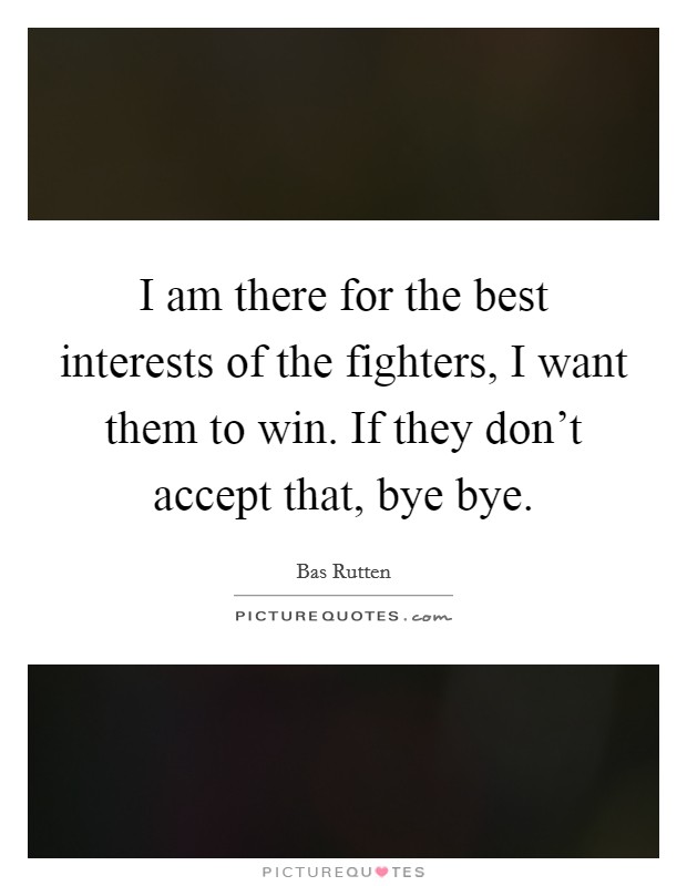 I am there for the best interests of the fighters, I want them to win. If they don't accept that, bye bye. Picture Quote #1