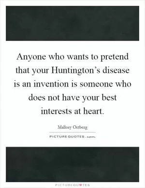 Anyone who wants to pretend that your Huntington’s disease is an invention is someone who does not have your best interests at heart Picture Quote #1
