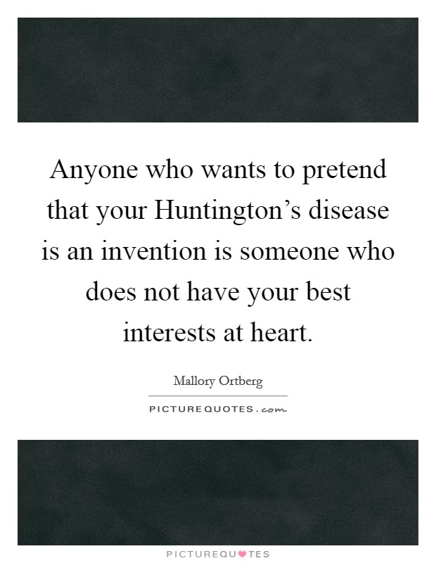 Anyone who wants to pretend that your Huntington's disease is an invention is someone who does not have your best interests at heart. Picture Quote #1